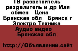 ТВ-разветвитель, разделитель и др.Или обмен › Цена ­ 100 - Брянская обл., Брянск г. Электро-Техника » Аудио-видео   . Брянская обл.